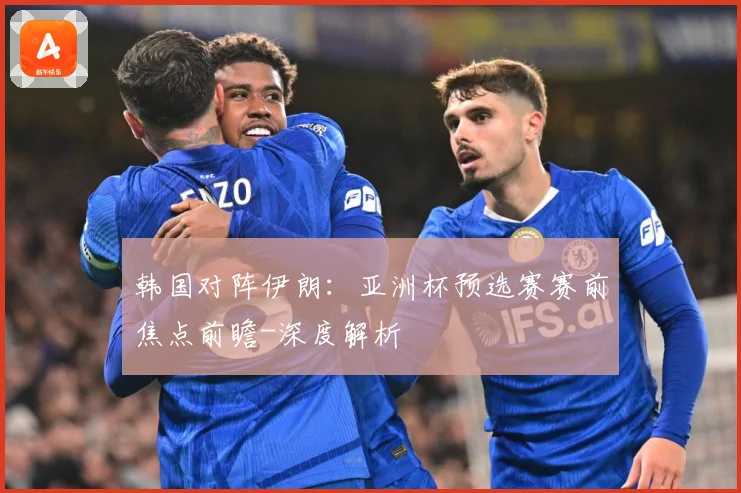 韩国对阵伊朗：亚洲杯预选赛赛前焦点前瞻-深度解析