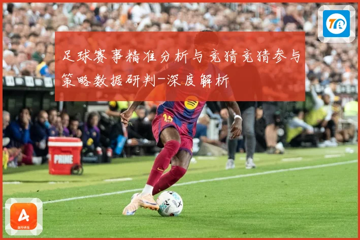 足球赛事精准分析与竞猜竞猜参与策略数据研判-深度解析