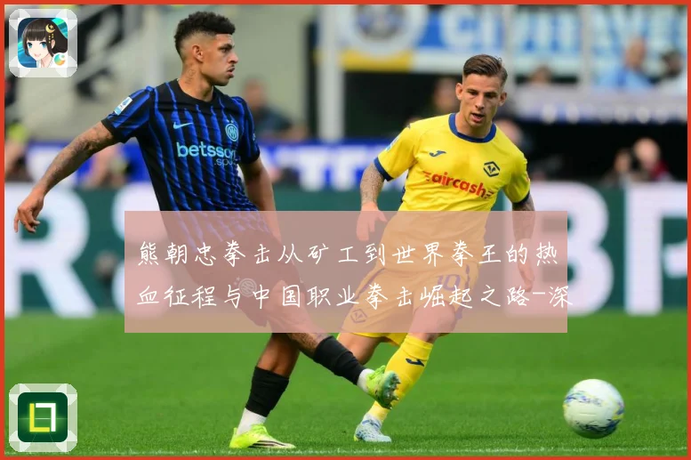 熊朝忠拳击从矿工到世界拳王的热血征程与中国职业拳击崛起之路-深度解析