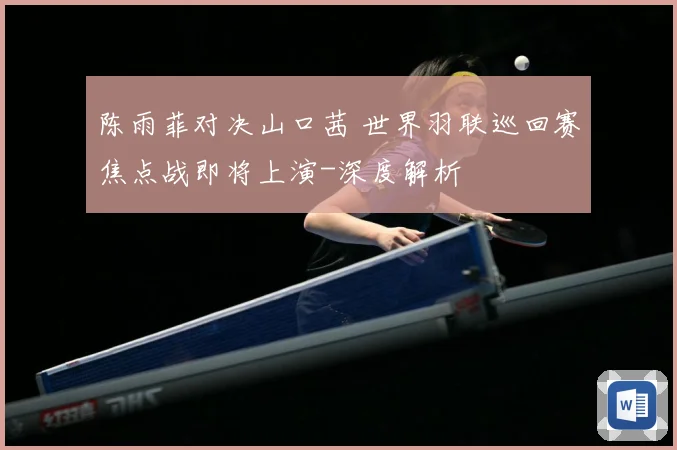 陈雨菲对决山口茜 世界羽联巡回赛焦点战即将上演-深度解析