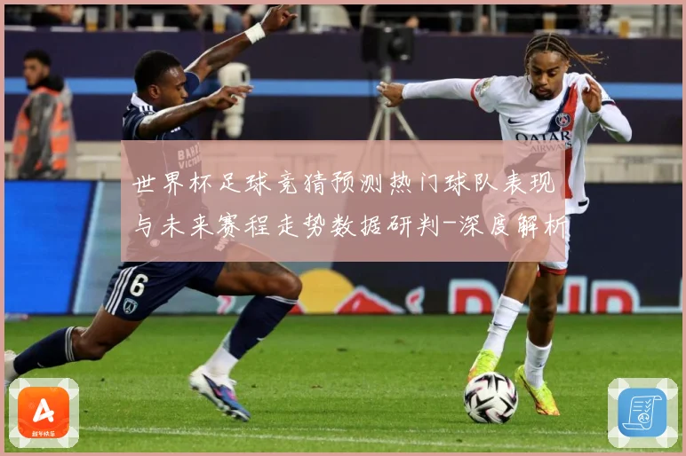 世界杯足球竞猜预测热门球队表现与未来赛程走势数据研判-深度解析