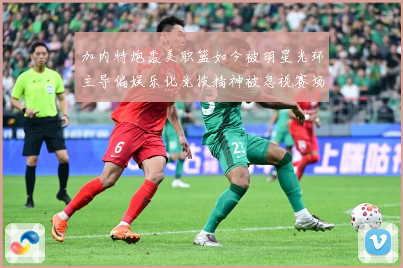 加内特炮轰美职篮如今被明星光环主导偏娱乐化竞技精神被忽视赛场复盘-深度解析