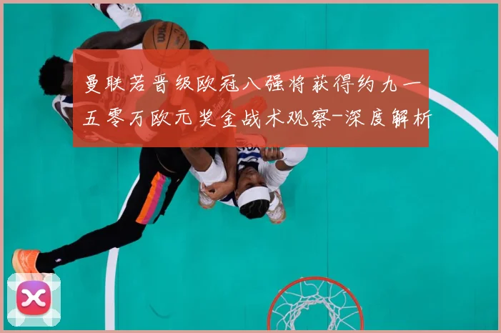 曼联若晋级欧冠八强将获得约九一五零万欧元奖金战术观察-深度解析