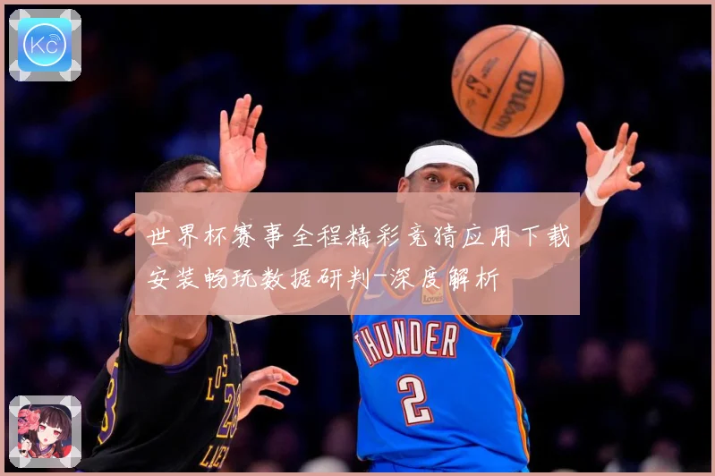 世界杯赛事全程精彩竞猜应用下载安装畅玩数据研判-深度解析