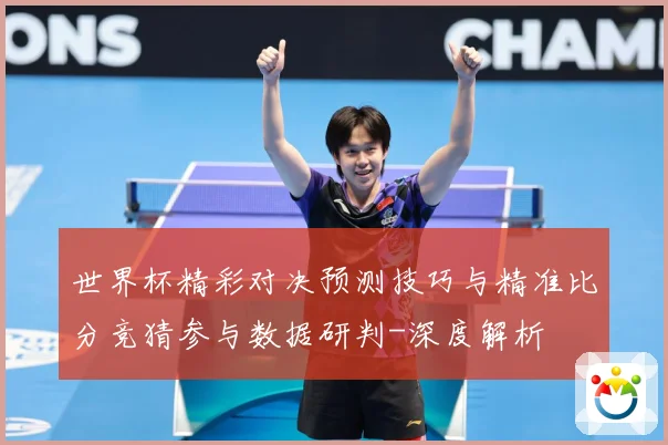 世界杯精彩对决预测技巧与精准比分竞猜参与数据研判-深度解析