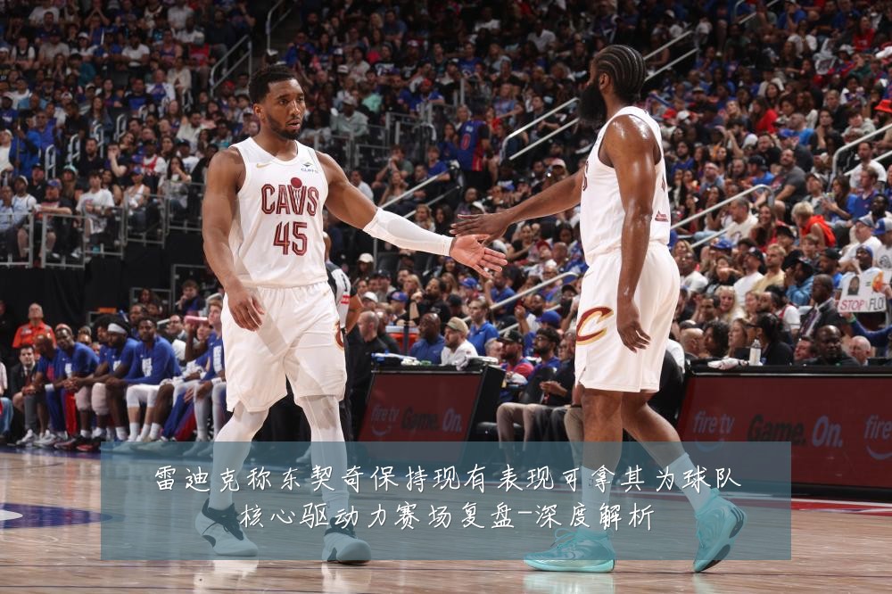 雷迪克称东契奇保持现有表现可拿其为球队核心驱动力赛场复盘-深度解析