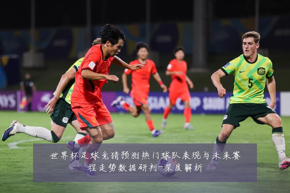世界杯足球竞猜预测热门球队表现与未来赛程走势数据研判-深度解析