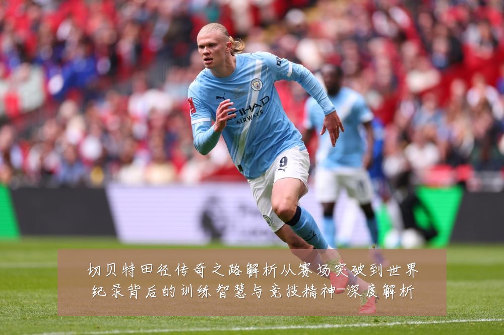 切贝特田径传奇之路解析从赛场突破到世界纪录背后的训练智慧与竞技精神-深度解析
