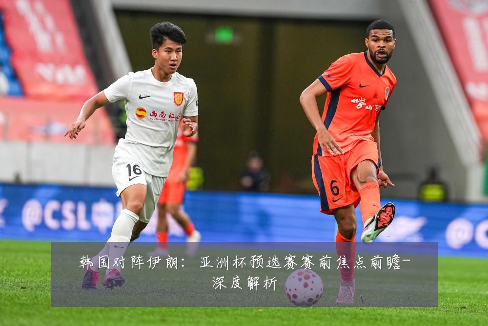 韩国对阵伊朗：亚洲杯预选赛赛前焦点前瞻-深度解析