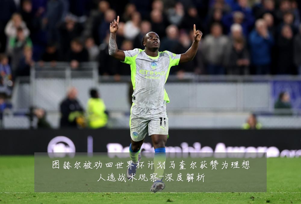 图赫尔被劝回世界杯计划马奎尔获赞为理想人选战术观察-深度解析